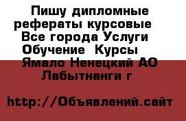 Пишу дипломные рефераты курсовые  - Все города Услуги » Обучение. Курсы   . Ямало-Ненецкий АО,Лабытнанги г.